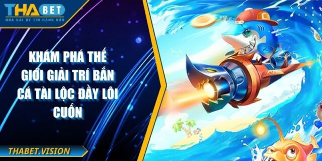 Khám Phá Thế Giới Giải Trí Bắn Cá Tài Lộc Đầy Lôi Cuốn